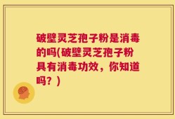破壁灵芝孢子粉是消毒的吗(破壁灵芝孢子粉具有消毒功效，你知道吗？)