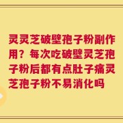 灵灵芝破壁孢子粉副作用？每次吃破壁灵芝孢子粉后都有点肚子痛灵芝孢子粉不易消化吗