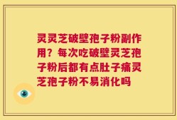 灵灵芝破壁孢子粉副作用？每次吃破壁灵芝孢子粉后都有点肚子痛灵芝孢子粉不易消化吗