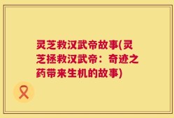 灵芝救汉武帝故事(灵芝拯救汉武帝：奇迹之药带来生机的故事)