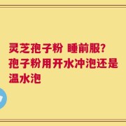 灵芝孢子粉 睡前服？孢子粉用开水冲泡还是温水泡