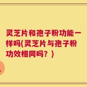 灵芝片和孢子粉功能一样吗(灵芝片与孢子粉功效相同吗？)