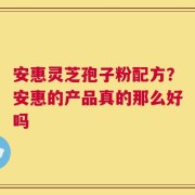 安惠灵芝孢子粉配方？安惠的产品真的那么好吗