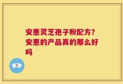 安惠灵芝孢子粉配方？安惠的产品真的那么好吗