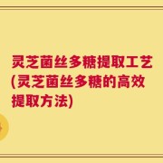 灵芝菌丝多糖提取工艺(灵芝菌丝多糖的高效提取方法)