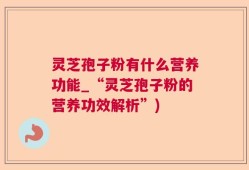 灵芝孢子粉有什么营养功能_“灵芝孢子粉的营养功效解析”)
