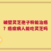 破壁灵芝孢子粉能治癌？癌症病人能吃灵芝吗
