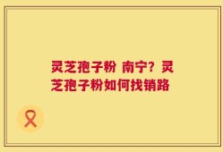 灵芝孢子粉 南宁？灵芝孢子粉如何找销路