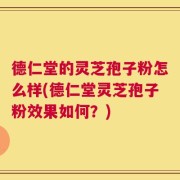 德仁堂的灵芝孢子粉怎么样(德仁堂灵芝孢子粉效果如何？)