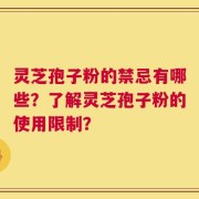灵芝孢子粉的禁忌有哪些？了解灵芝孢子粉的使用限制？