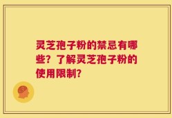 灵芝孢子粉的禁忌有哪些？了解灵芝孢子粉的使用限制？