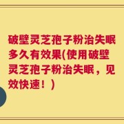 破壁灵芝孢子粉治失眠多久有效果(使用破壁灵芝孢子粉治失眠，见效快速！)