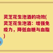 灵芝花生泡酒的功效(灵芝花生泡酒：增强免疫力，降低血糖与血脂)