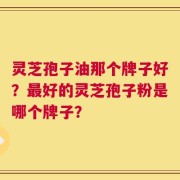 灵芝孢子油那个牌子好？最好的灵芝孢子粉是哪个牌子？