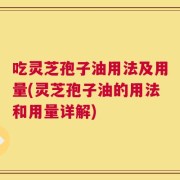 吃灵芝孢子油用法及用量(灵芝孢子油的用法和用量详解)