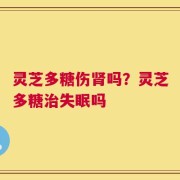 灵芝多糖伤肾吗？灵芝多糖治失眠吗