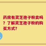 药房有灵芝孢子粉卖吗？了解灵芝孢子粉的购买方式？