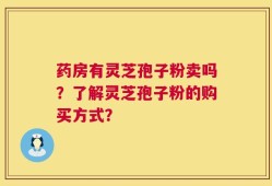 药房有灵芝孢子粉卖吗？了解灵芝孢子粉的购买方式？