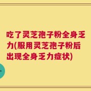 吃了灵芝孢子粉全身乏力(服用灵芝孢子粉后出现全身乏力症状)