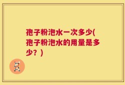 孢子粉泡水一次多少(孢子粉泡水的用量是多少？)