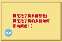 灵芝孢子粉多糖颜色(灵芝孢子粉的多糖如何影响颜色？)