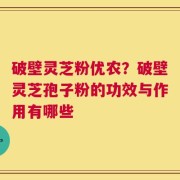 破壁灵芝粉优农？破壁灵芝孢子粉的功效与作用有哪些
