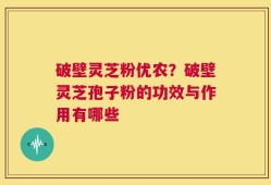 破壁灵芝粉优农？破壁灵芝孢子粉的功效与作用有哪些