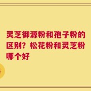 灵芝御源粉和孢子粉的区别？松花粉和灵芝粉哪个好