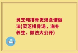灵芝炖排骨煲汤食谱做法(灵芝排骨汤，滋补养生，做法大公开)