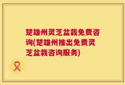 楚雄州灵芝盆栽免费咨询(楚雄州推出免费灵芝盆栽咨询服务)