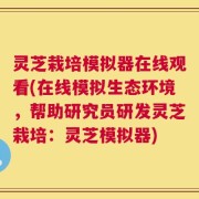 灵芝栽培模拟器在线观看(在线模拟生态环境，帮助研究员研发灵芝栽培：灵芝模拟器)