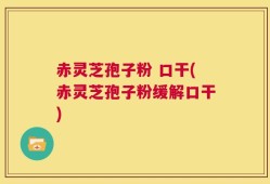 赤灵芝孢子粉 口干(赤灵芝孢子粉缓解口干)