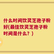 什么时间饮灵芝孢子粉好(最佳饮灵芝孢子粉时间是什么？)