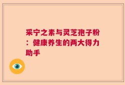 采宁之素与灵芝孢子粉：健康养生的两大得力助手
