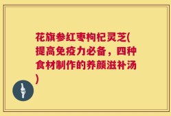 花旗参红枣枸杞灵芝(提高免疫力必备，四种食材制作的养颜滋补汤)