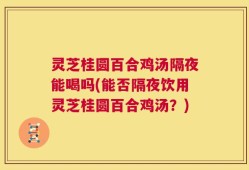 灵芝桂圆百合鸡汤隔夜能喝吗(能否隔夜饮用灵芝桂圆百合鸡汤？)