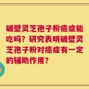 破壁灵芝孢子粉癌症能吃吗？研究表明破壁灵芝孢子粉对癌症有一定的辅助作用？