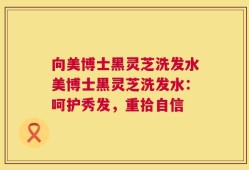 向美博士黑灵芝洗发水美博士黑灵芝洗发水：呵护秀发，重拾自信