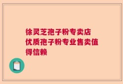 徐灵芝孢子粉专卖店 优质孢子粉专业售卖值得信赖
