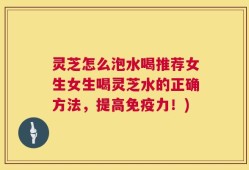 灵芝怎么泡水喝推荐女生女生喝灵芝水的正确方法，提高免疫力！)