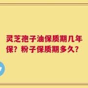 灵芝孢子油保质期几年保？粉子保质期多久？