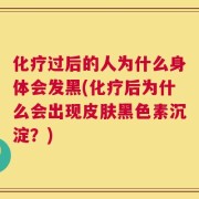 化疗过后的人为什么身体会发黑(化疗后为什么会出现皮肤黑色素沉淀？)