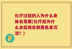 化疗过后的人为什么身体会发黑(化疗后为什么会出现皮肤黑色素沉淀？)