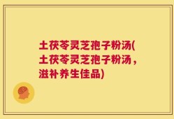 土茯苓灵芝孢子粉汤(土茯苓灵芝孢子粉汤，滋补养生佳品)