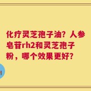 化疗灵芝孢子油？人参皂苷rh2和灵芝孢子粉，哪个效果更好？