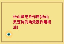 松山灵芝片作用(松山灵芝片的功效及作用概述)