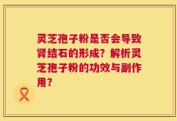 灵芝孢子粉是否会导致肾结石的形成？解析灵芝孢子粉的功效与副作用？