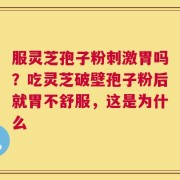 服灵芝孢子粉刺激胃吗？吃灵芝破壁孢子粉后就胃不舒服，这是为什么