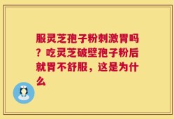 服灵芝孢子粉刺激胃吗？吃灵芝破壁孢子粉后就胃不舒服，这是为什么
