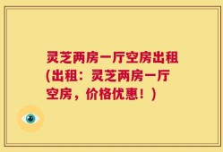 灵芝两房一厅空房出租(出租：灵芝两房一厅空房，价格优惠！)